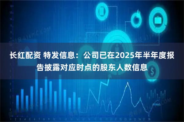 长红配资 特发信息：公司已在2025年半年度报告披露对应时点的股东人数信息