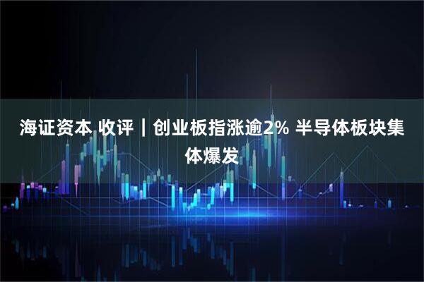 海证资本 收评|创业板指涨逾2% 半导体板块集体爆发