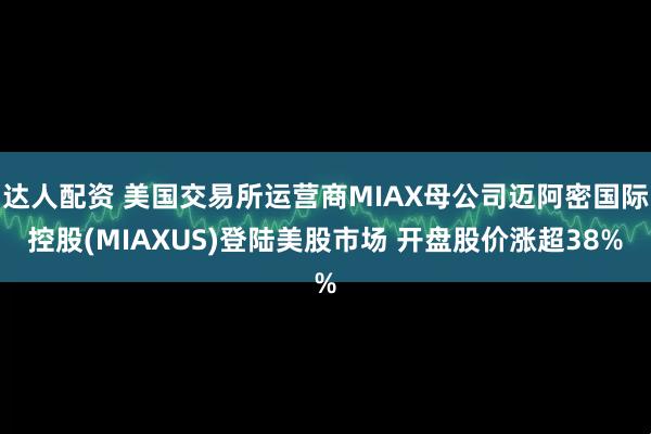 达人配资 美国交易所运营商MIAX母公司迈阿密国际控股(MIAXUS)登陆美股市场 开盘股价涨超38%