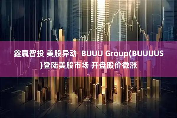 鑫赢智投 美股异动 BUUU Group(BUUUUS)登陆美股市场 开盘股价微涨