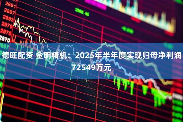 德旺配资 金明精机:2025年半年度实现归母净利润72549万元