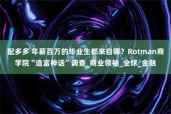 配多多 年薪百万的毕业生都来自哪？Rotman商学院“造富神话”调查_商业领袖_全球_金融