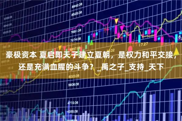 豪极资本 夏启即天子建立夏朝，是权力和平交接，还是充满血腥的斗争？_禹之子_支持_天下