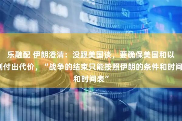 乐融配 伊朗澄清：没跟美国谈，要确保美国和以色列付出代价，“战争的结束只能按照伊朗的条件和时间表”