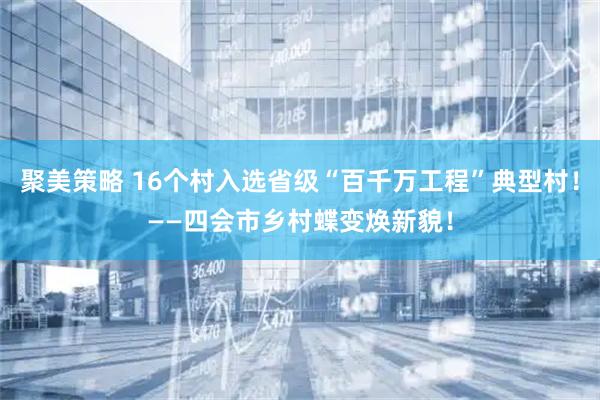 聚美策略 16个村入选省级“百千万工程”典型村!——四会市乡村蝶变焕新貌!