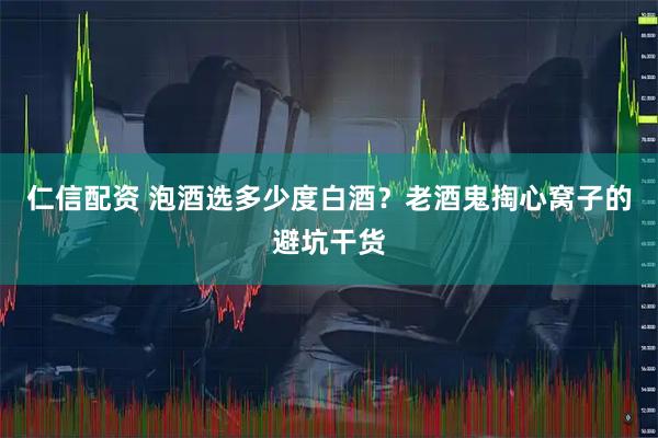 仁信配资 泡酒选多少度白酒？老酒鬼掏心窝子的避坑干货
