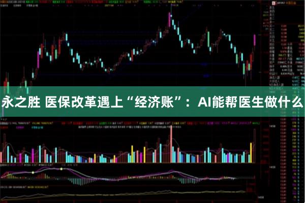 永之胜 医保改革遇上“经济账”：AI能帮医生做什么