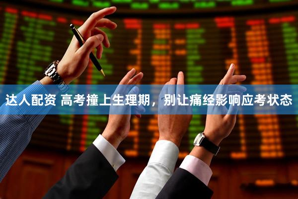 达人配资 高考撞上生理期,别让痛经影响应考状态