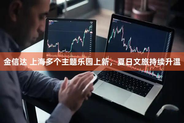 金信达 上海多个主题乐园上新,夏日文旅持续升温