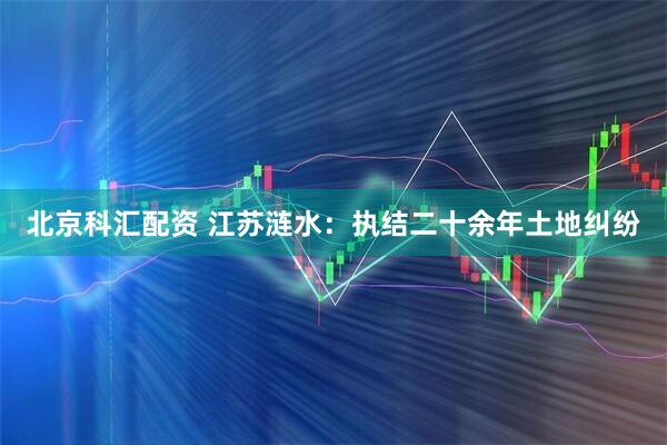 北京科汇配资 江苏涟水:执结二十余年土地纠纷