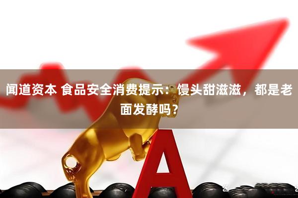 闻道资本 食品安全消费提示：馒头甜滋滋，都是老面发酵吗？