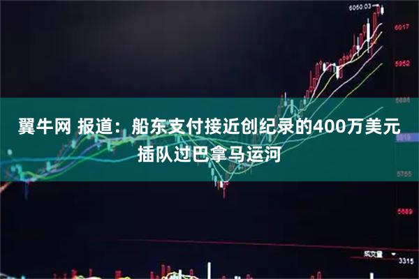 翼牛网 报道：船东支付接近创纪录的400万美元插队过巴拿马运河
