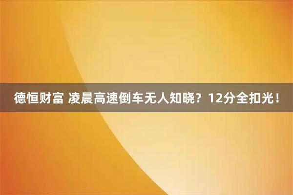 德恒财富 凌晨高速倒车无人知晓？12分全扣光！
