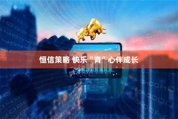 恒信策略 快乐“青”心伴成长