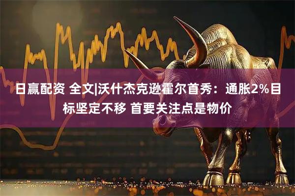 日赢配资 全文|沃什杰克逊霍尔首秀：通胀2%目标坚定不移 首要关注点是物价
