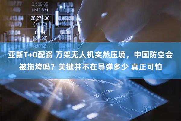 亚新T+0配资 万架无人机突然压境，中国防空会被拖垮吗？关键并不在导弹多少 真正可怕