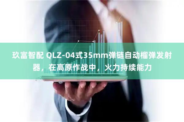 玖富智配 QLZ-04式35mm弹链自动榴弹发射器，在高原作战中，火力持续能力